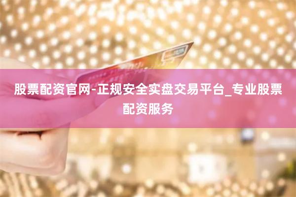 股票配资官网-正规安全实盘交易平台_专业股票配资服务