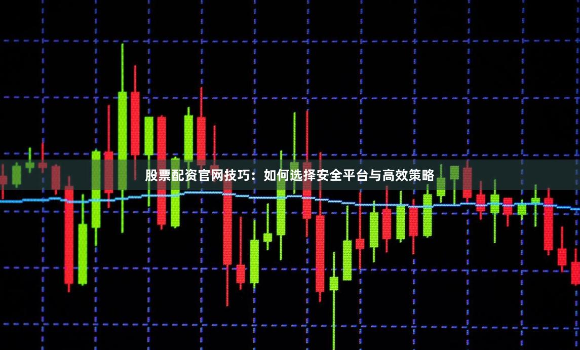 股票配资官网技巧：如何选择安全平台与高效策略