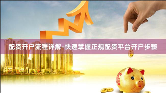 配资开户流程详解-快速掌握正规配资平台开户步骤