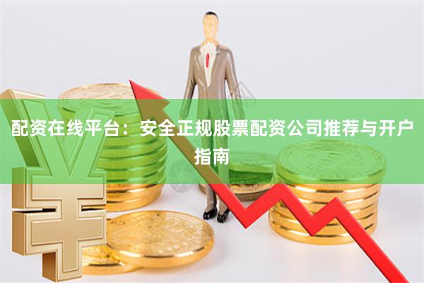 配资在线平台：安全正规股票配资公司推荐与开户指南