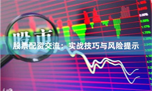 股票配资交流：实战技巧与风险提示
