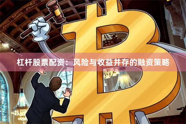 杠杆股票配资：风险与收益并存的融资策略