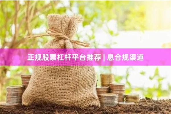 正规股票杠杆平台推荐 | 息合规渠道