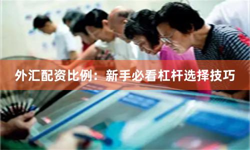 外汇配资比例：新手必看杠杆选择技巧