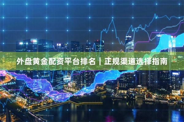 外盘黄金配资平台排名｜正规渠道选择指南