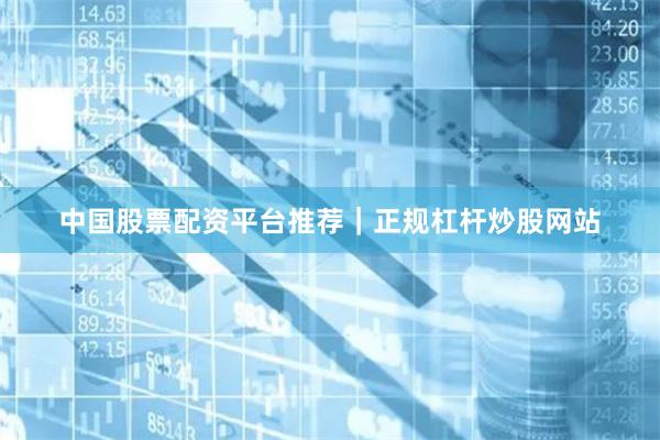 中国股票配资平台推荐｜正规杠杆炒股网站