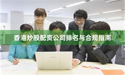 香港炒股配资公司排名与合规指南