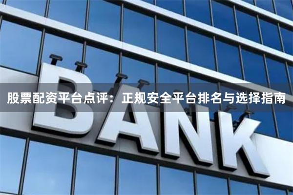 股票配资平台点评：正规安全平台排名与选择指南