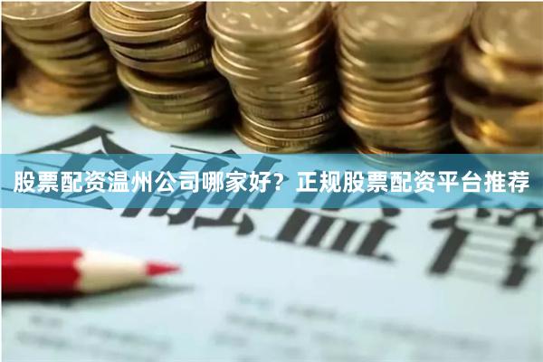 股票配资温州公司哪家好？正规股票配资平台推荐