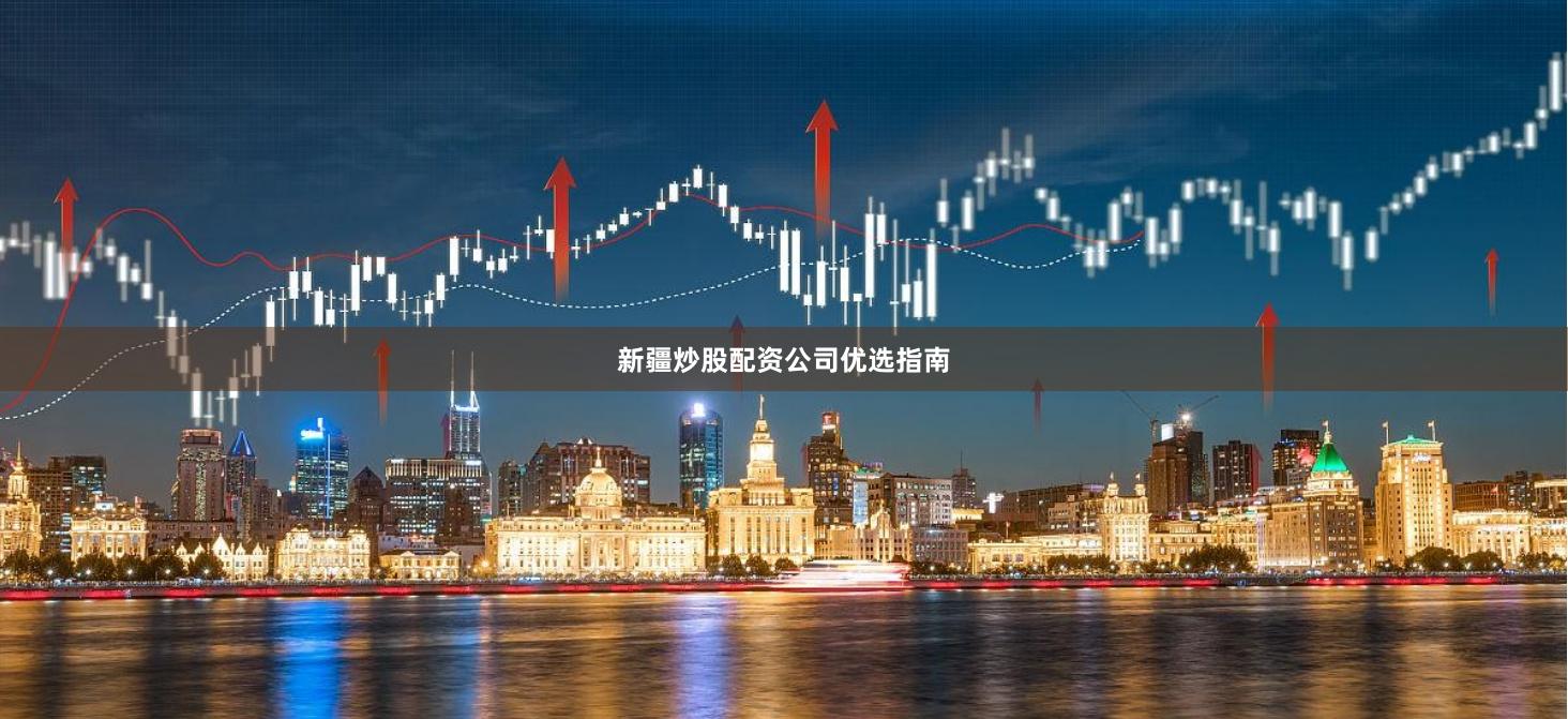 新疆炒股配资公司优选指南