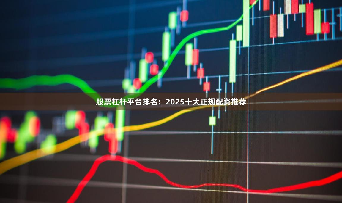 股票杠杆平台排名：2025十大正规配资推荐