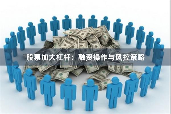 股票加大杠杆：融资操作与风控策略