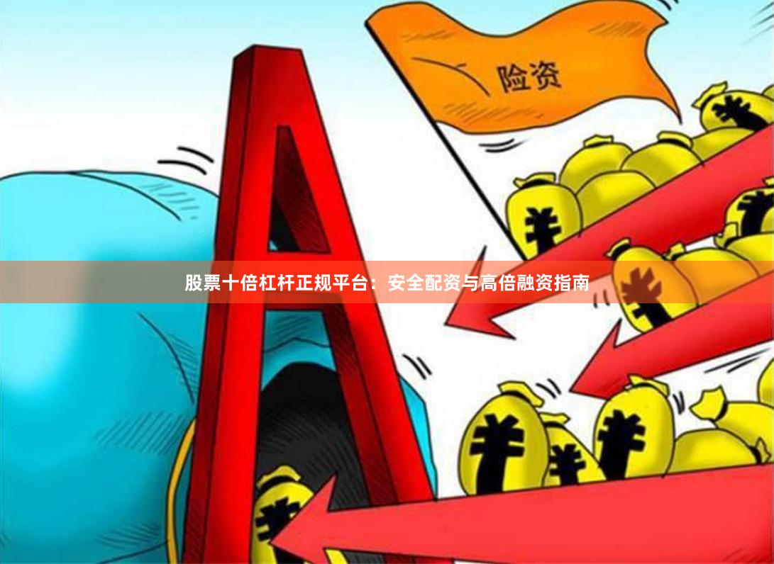 股票十倍杠杆正规平台：安全配资与高倍融资指南