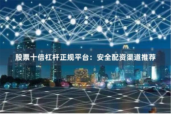 股票十倍杠杆正规平台：安全配资渠道推荐