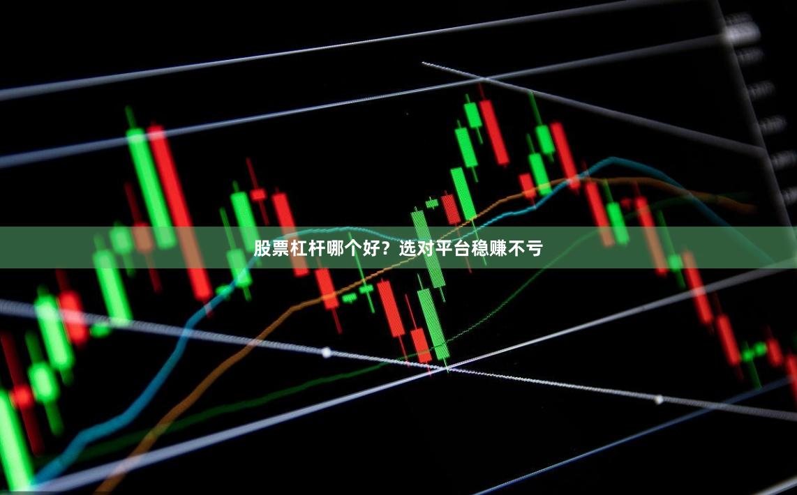 股票杠杆哪个好?选对平台稳赚不亏
