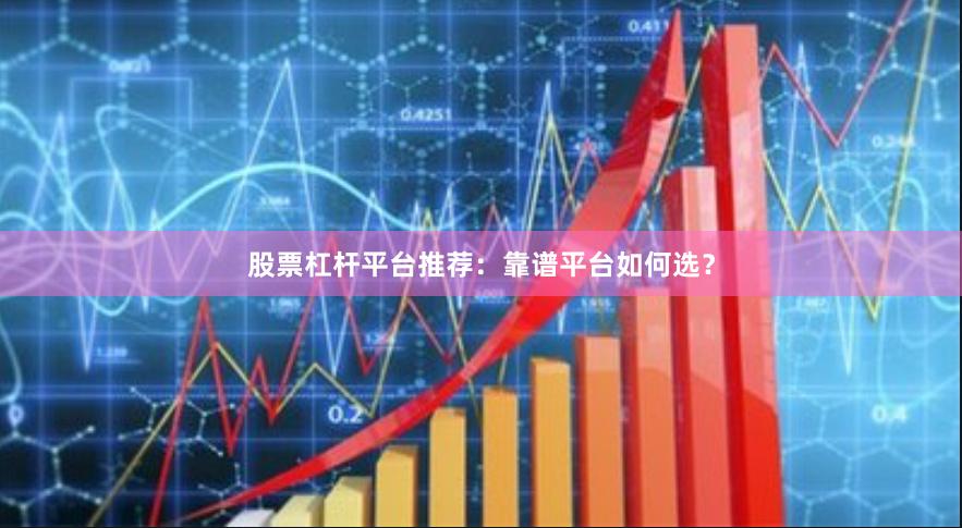 股票杠杆平台推荐：靠谱平台如何选？