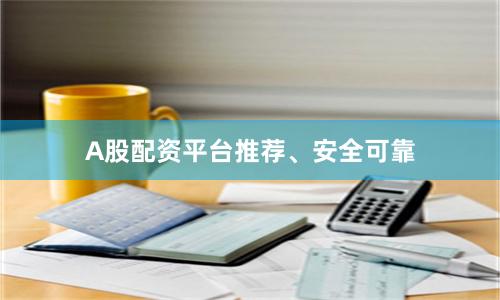 A股配资平台推荐、安全可靠