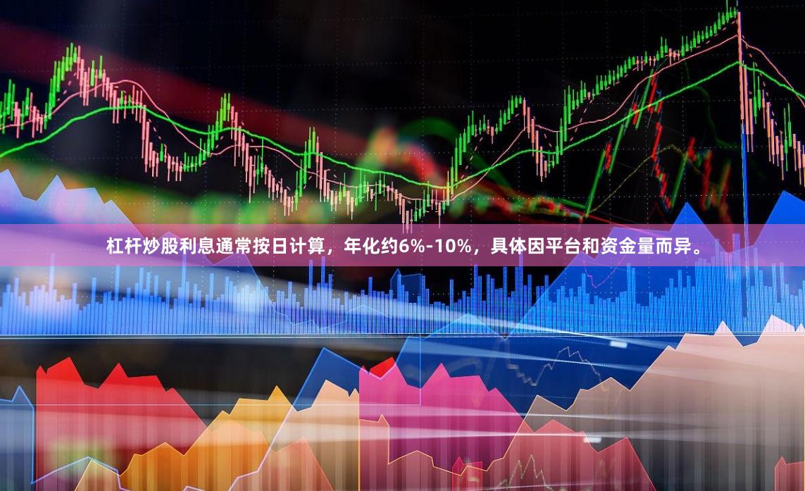 杠杆炒股利息通常按日计算，年化约6%-10%，具体因平台和资金量而异。