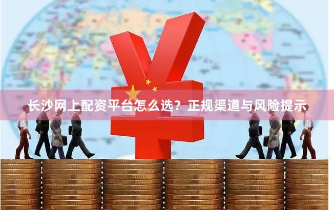 长沙网上配资平台怎么选？正规渠道与风险提示