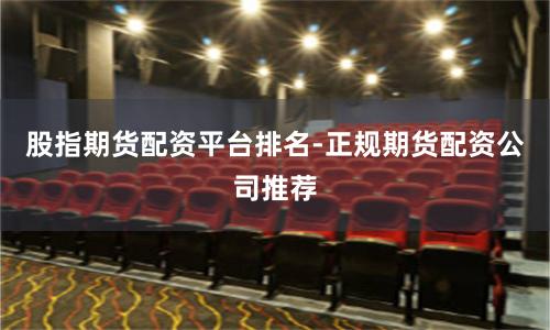 股指期货配资平台排名-正规期货配资公司推荐