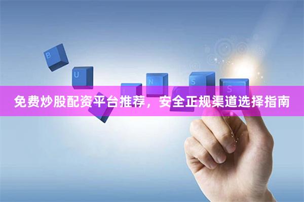 免费炒股配资平台推荐,安全正规渠道选择指南
